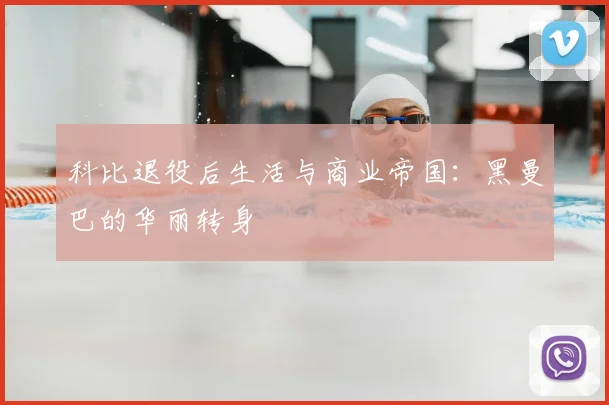 科比退役后生活与商业帝国：黑曼巴的华丽转身
