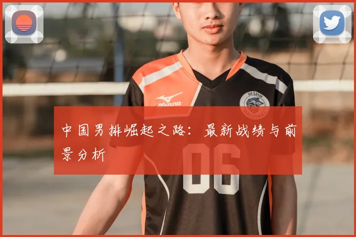 中国男排崛起之路：最新战绩与前景分析