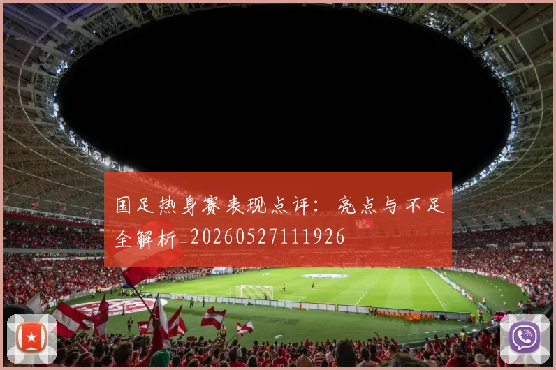国足热身赛表现点评：亮点与不足全解析_20260527111926
