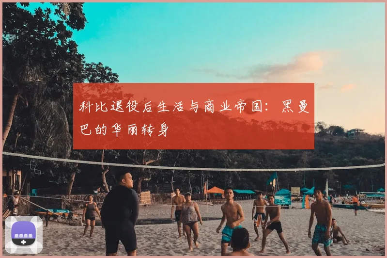 科比退役后生活与商业帝国:黑曼巴的华丽转身