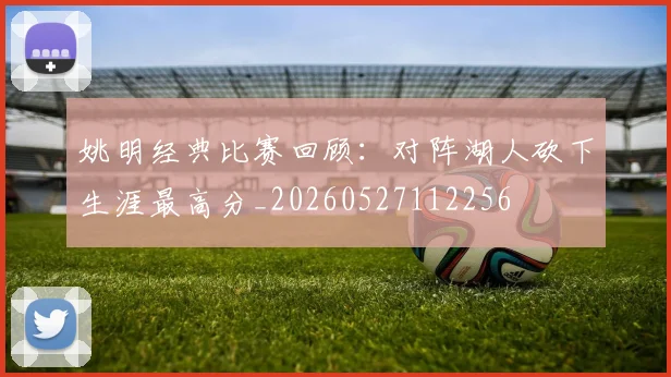 姚明经典比赛回顾：对阵湖人砍下生涯最高分_20260527112256