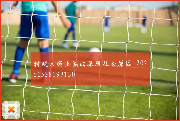 村超火爆出圈的深层社会原因_20260528193130