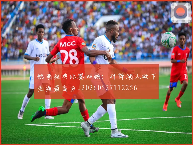 姚明经典比赛回顾：对阵湖人砍下生涯最高分_20260527112256