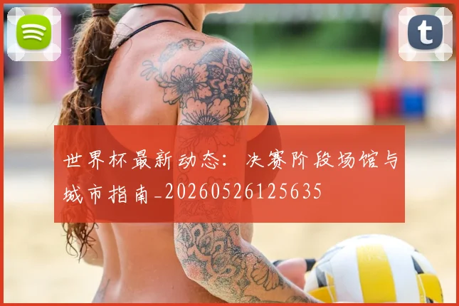 世界杯最新动态:决赛阶段场馆与城市指南_20260526125635
