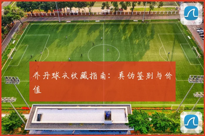 乔丹球衣收藏指南:真伪鉴别与价值