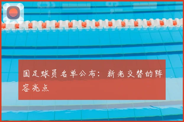 国足球员名单公布:新老交替的阵容亮点