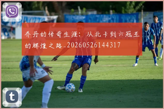 乔丹的传奇生涯:从北卡到六冠王的辉煌之路_20260526144317