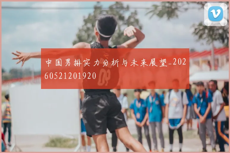 中国男排实力分析与未来展望_20260521201920