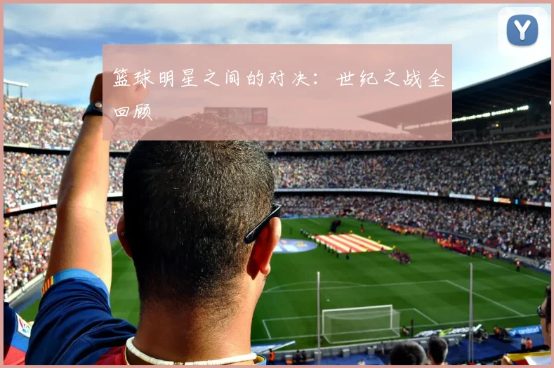 篮球明星之间的对决:世纪之战全回顾