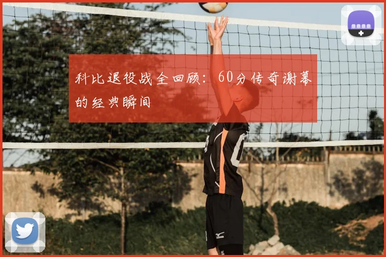 科比退役战全回顾：60分传奇谢幕的经典瞬间