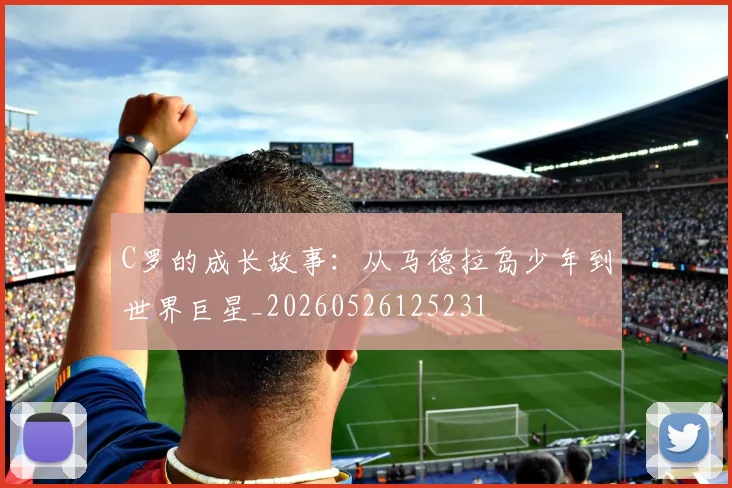 C罗的成长故事:从马德拉岛少年到世界巨星_20260526125231