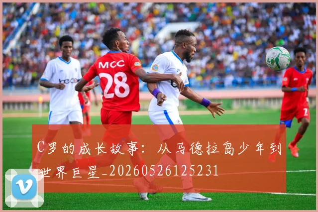 C罗的成长故事:从马德拉岛少年到世界巨星_20260526125231