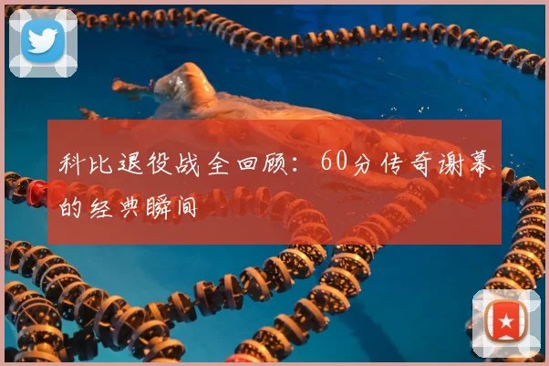 科比退役战全回顾:60分传奇谢幕的经典瞬间