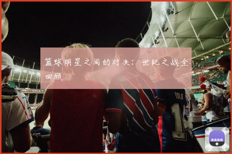 篮球明星之间的对决：世纪之战全回顾