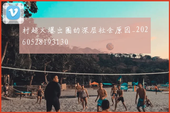 村超火爆出圈的深层社会原因_20260528193130