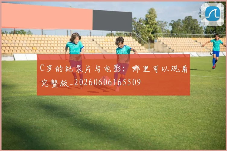 C罗的纪录片与电影：哪里可以观看完整版_20260606165509