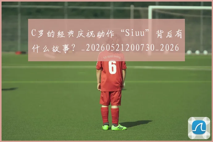 C罗的经典庆祝动作“Siuu”背后有什么故事?_20260521200730_20260606165511